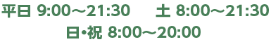 平日 9:00〜21:30 土 8:00〜21:30 日・祝 8:00〜20:00