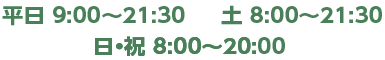 平日 9:00〜21:30 土 8:00〜21:30 日・祝 8:00〜20:00