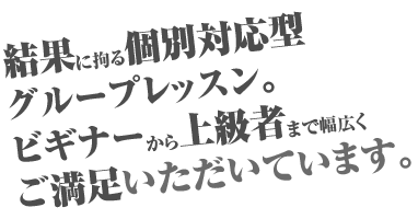 結果に拘る個別対応型グループレッスン。ビギナーから上級者まで幅広くご満足いただいています。