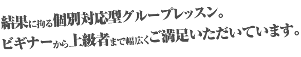 結果に拘る個別対応型グループレッスン。ビギナーから上級者まで幅広くご満足いただいています。